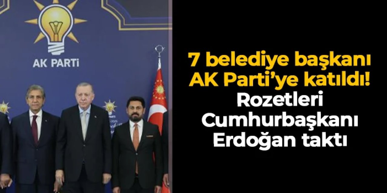 7 belediye başkanı AK Parti'ye katıldı! Rozetleri Cumhurbaşkanı Erdoğan taktı