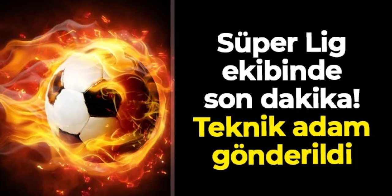 Süper Lig ekibinde son dakika! Teknik adam gönderildi