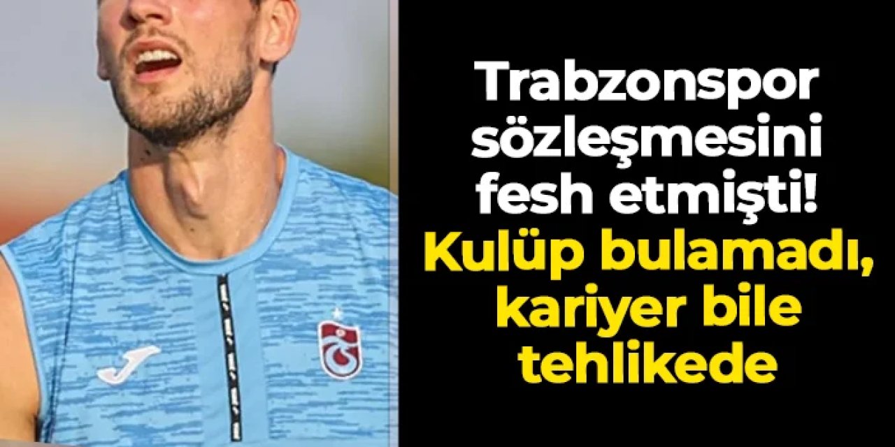 Trabzonspor sözleşmesini fesh etmişti: Kulüp bulamadı, kariyeri bile tehlikede