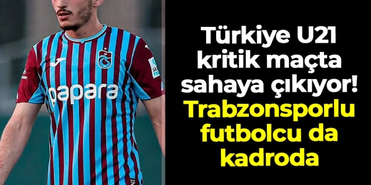 Türkiye U21 kritik maça çıkıyor: Trabzonsporlu isim de kadroda