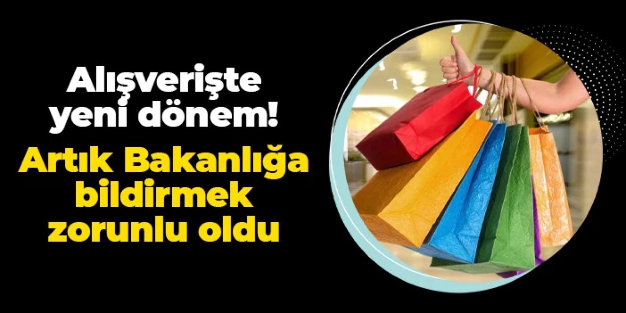 Alışverişte yeni dönem: Bakanlığa bildirmek zorunlu olacak