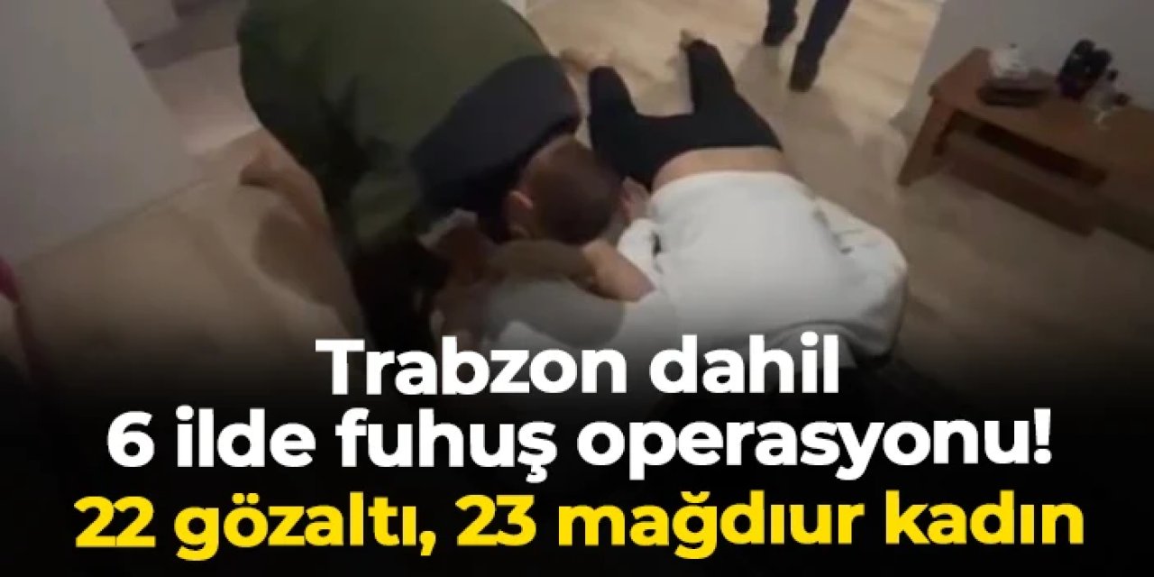Trabzon dahil 6 ilde fuhuş operasyonu: 22 gözaltı, 23 mağdur kadın