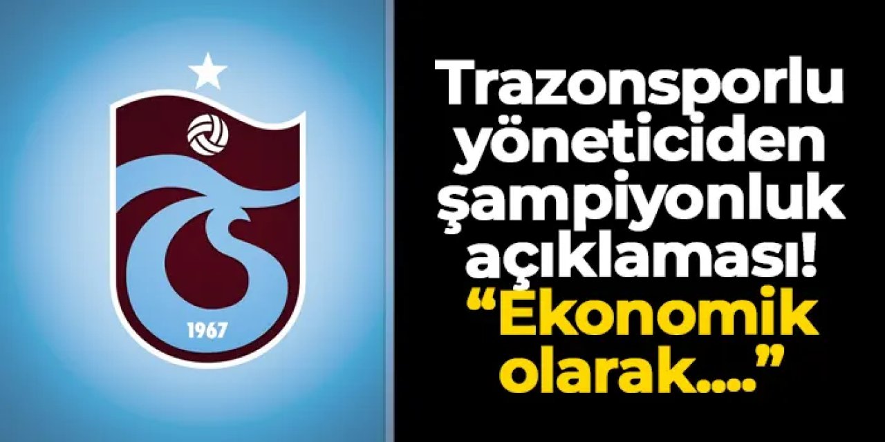 Trabzonsporlu yöneticiden şampiyonluk açıklaması! "Ekonomik olarak..."
