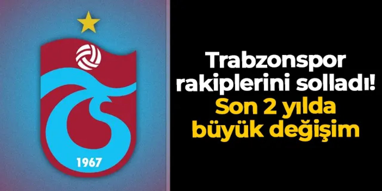 Trabzonspor rakiplerini solladı! Son 2 yılda büyük değişim
