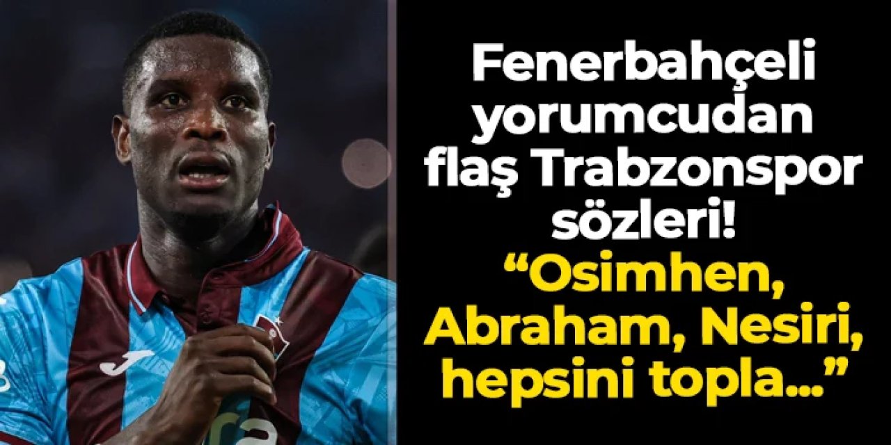 Fenerbahçeli yorumcudan flaş Trabzonspor sözleri: "Osimhen, Abraham, Nesiri: Hepsini topla..."