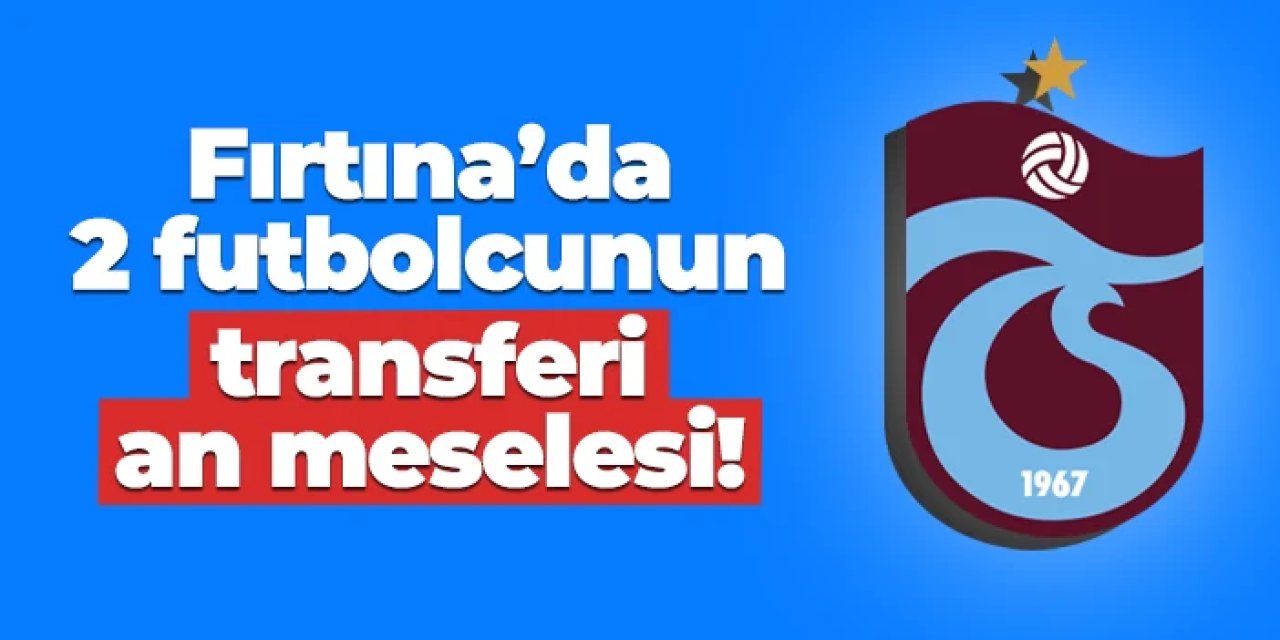Trabzonspor'da iki futbolcunun transferi an meselesi!