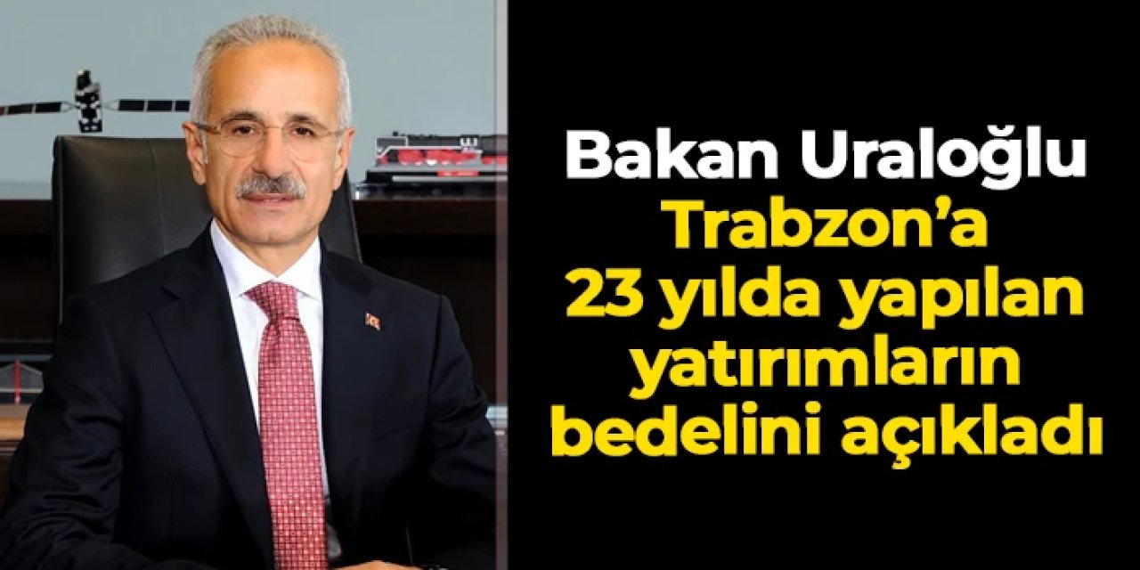 Bakan Uraloğlu Trabzon'a 23 yılda yapılan yatırımların bedelini açıkladı!