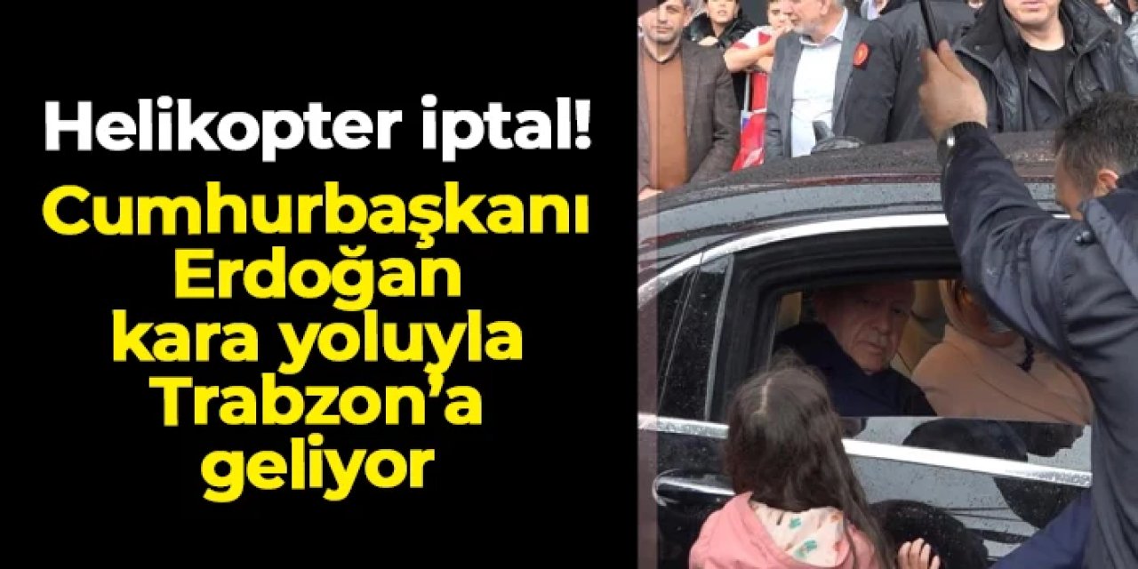 Helikopter uçuşu iptal! Cumhurbaşkanı Erdoğan kara yoluyla Trabzon'a geliyor