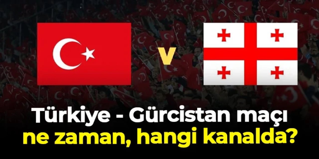 Türkiye - Gürcistan maçı ne zaman, saat kaçta, hangi kanalda?