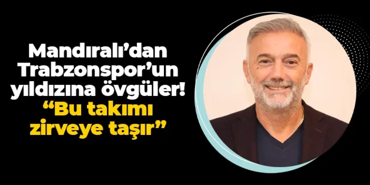 Hami Mandıralı'dan Trabzonsporlu futbolcuya övgüler! "Bu takımı zirveye taşır"