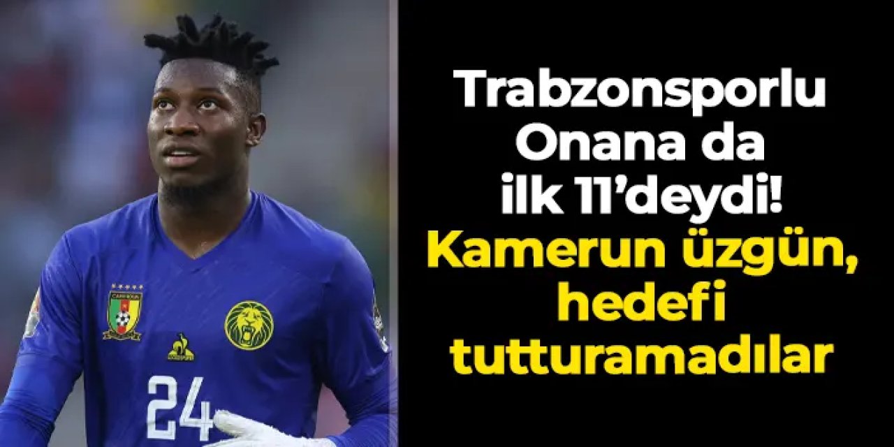 Trabzonsporlu Onana da ilk 11'deydi! Kamerun üzgün, hedefi tutturamadılar
