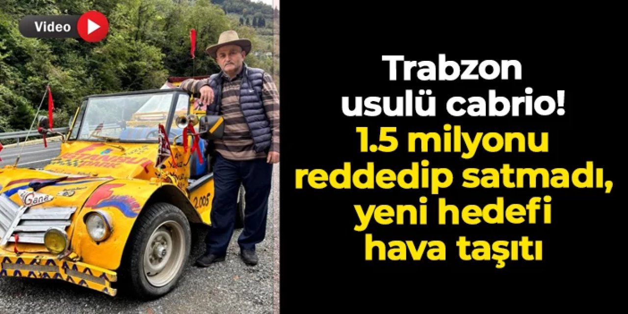 Trabzon usulü cabrio! 1.5 milyonu reddedip satmadı, yeni hedefi hava taşıtı