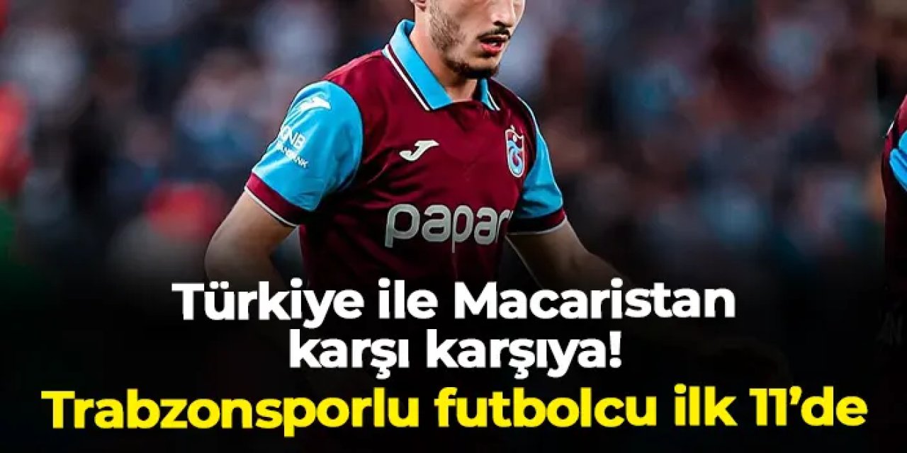 Türkiye ile Macaristan karşı karşıya! Trabzonsporlu futbolcu 11'de