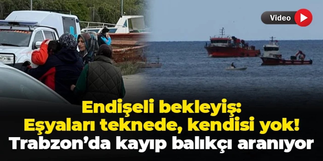 Eşyaları teknede, kendisi yok: Trabzon'da kayıp balıkçı aranıyor