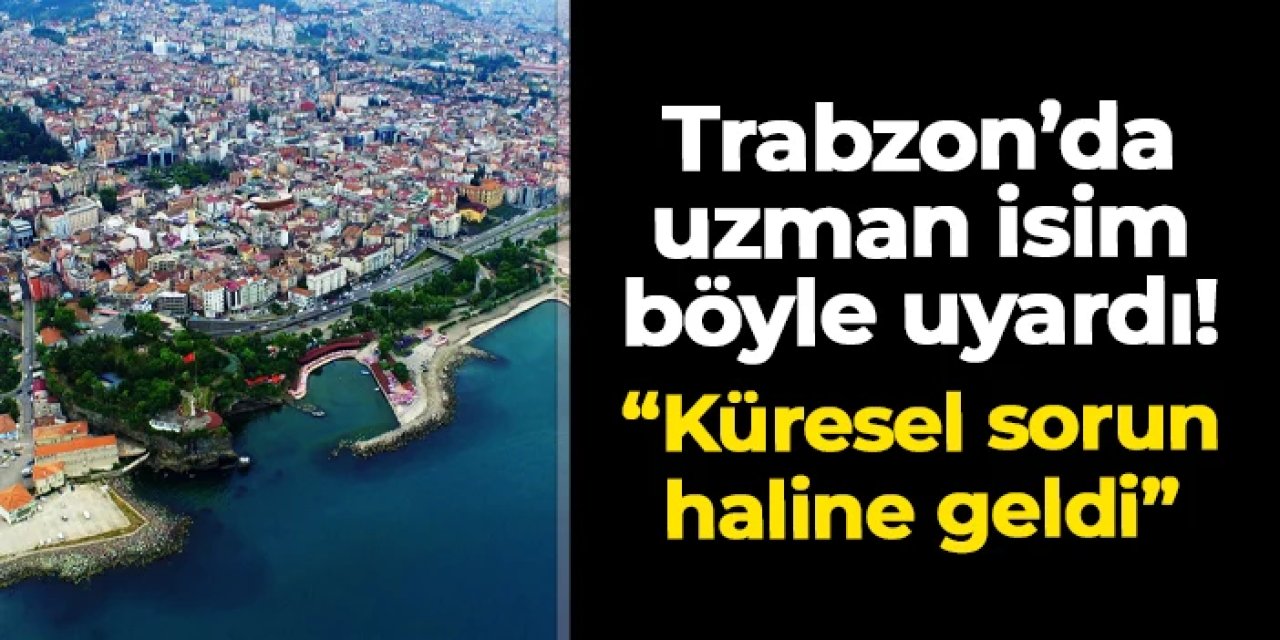 Trabzon'da uzman isim böyle uyardı! "Küresel bir sorun haline geldi"