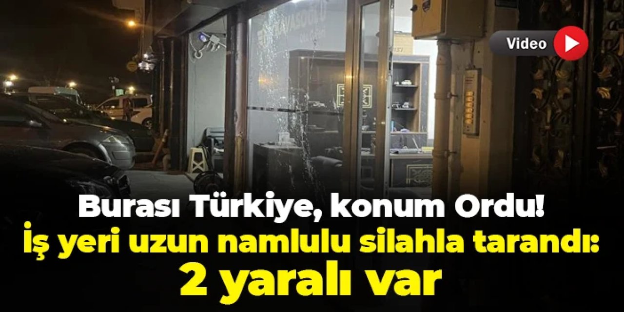 Burası Türkiye, konum Ordu! İş yeri uzun namlulu silahla tarandı: 2 yaralı var
