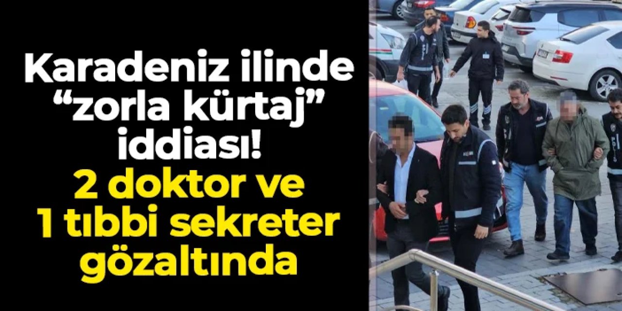 Karadeniz ilinde "zorla kürtaj" iddiası! 2 doktur ve 1 tıbbi sekreter gözaltında