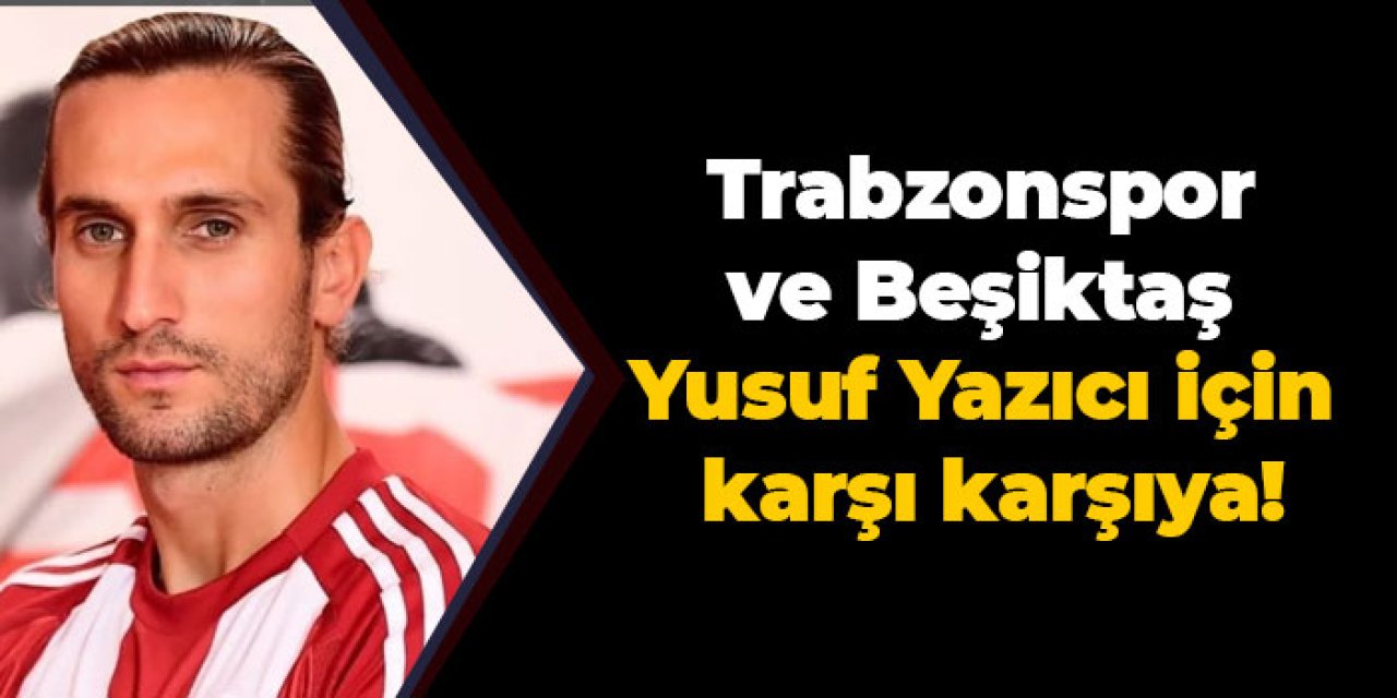 Trabzonspor ve Beşiktaş  Yusuf Yazıcı için karşı karşıya!