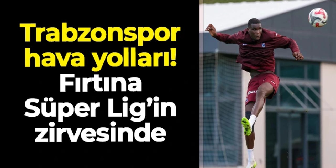 Trabzonspor hava yolları! Fırtına Süper Lig'in zirvesinde