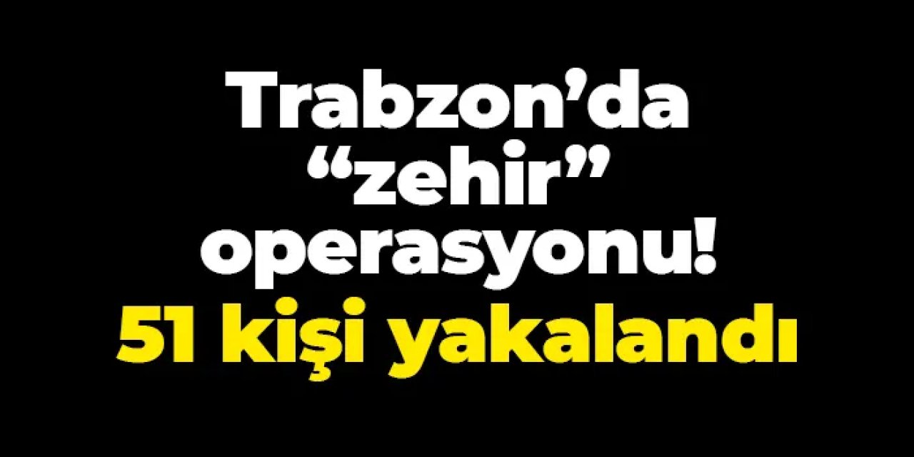 Trabzon'da "zehir" operasyonu! 51 kişi yakalandı