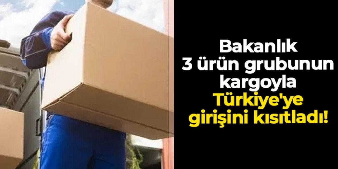 Bakanlık 3 ürün grubunun kargoyla Türkiye'ye girişini kısıtladı!