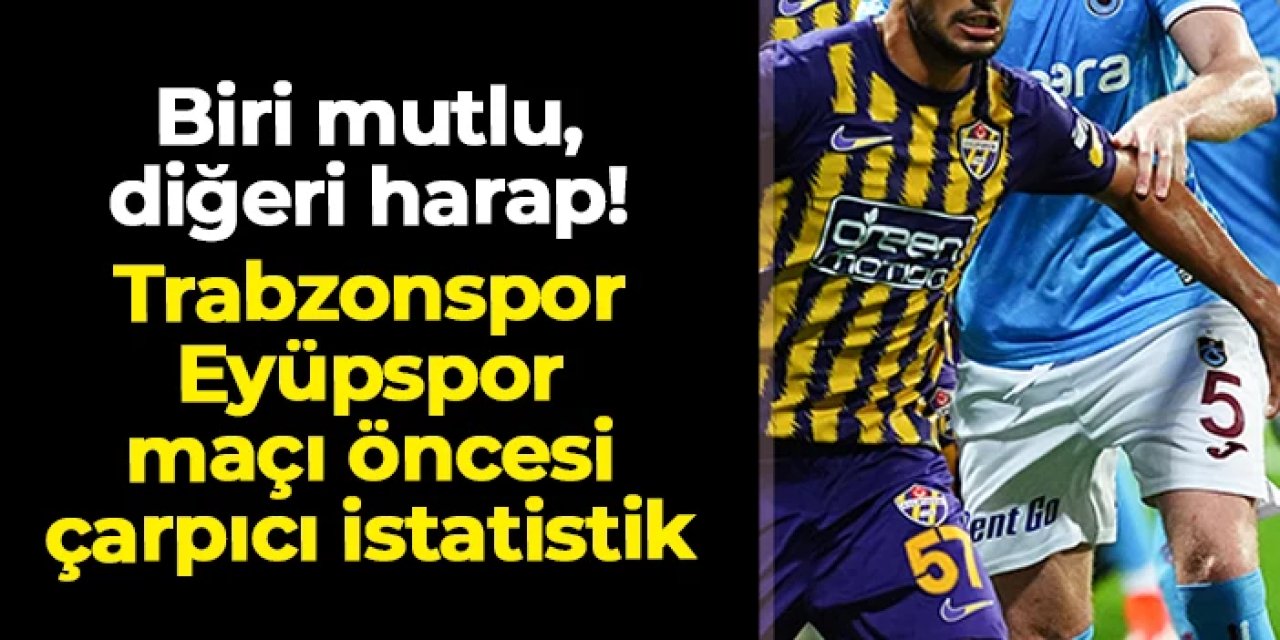 Biri mutlu, diğeri harap! Trabzonspor - Eyüpspor maçı için çarpıcı istatistik