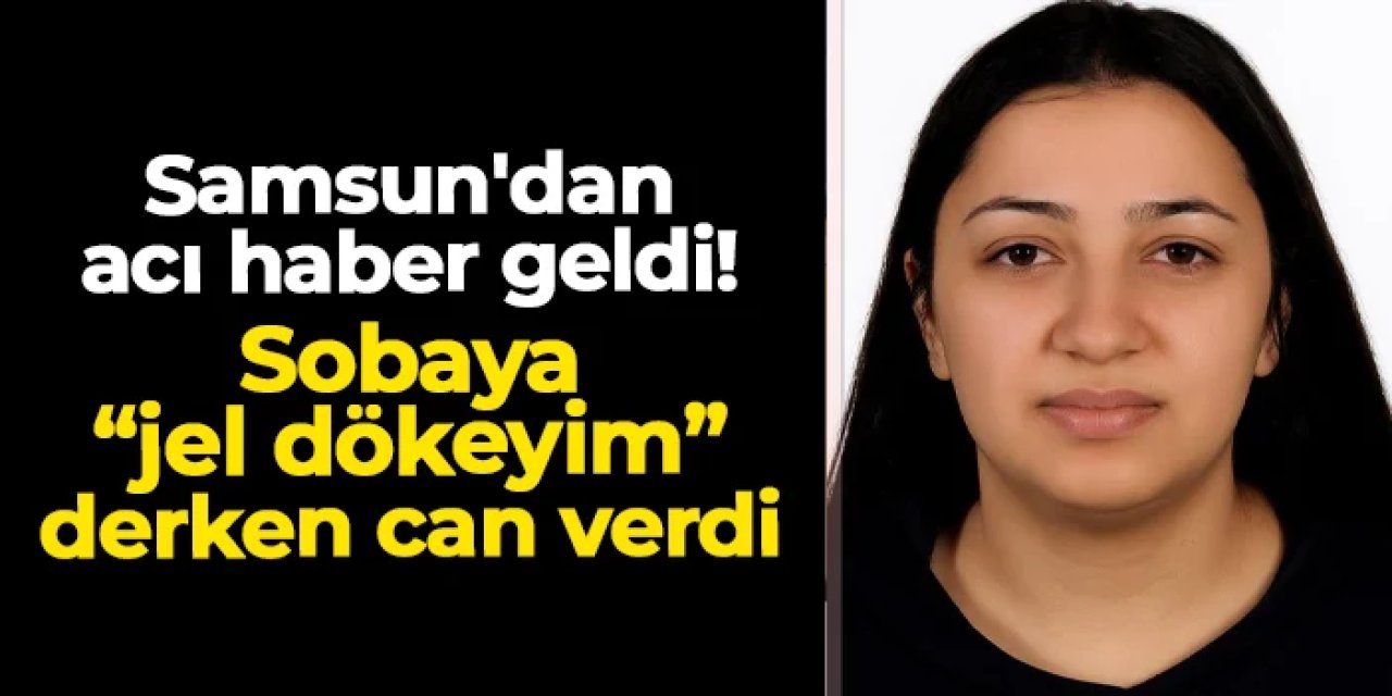 Samsun'dan acı haber geldi! Sobaya 'jel dökeyim' derken can verdi