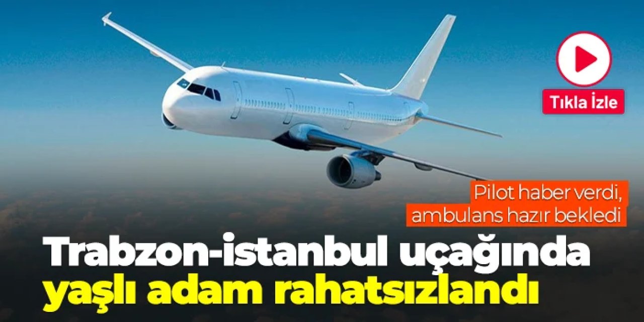 Trabzon-İstanbul uçağında yaşlı adam rahatsızlandı! Pilot haber verdi, ambulans hazır bekledi