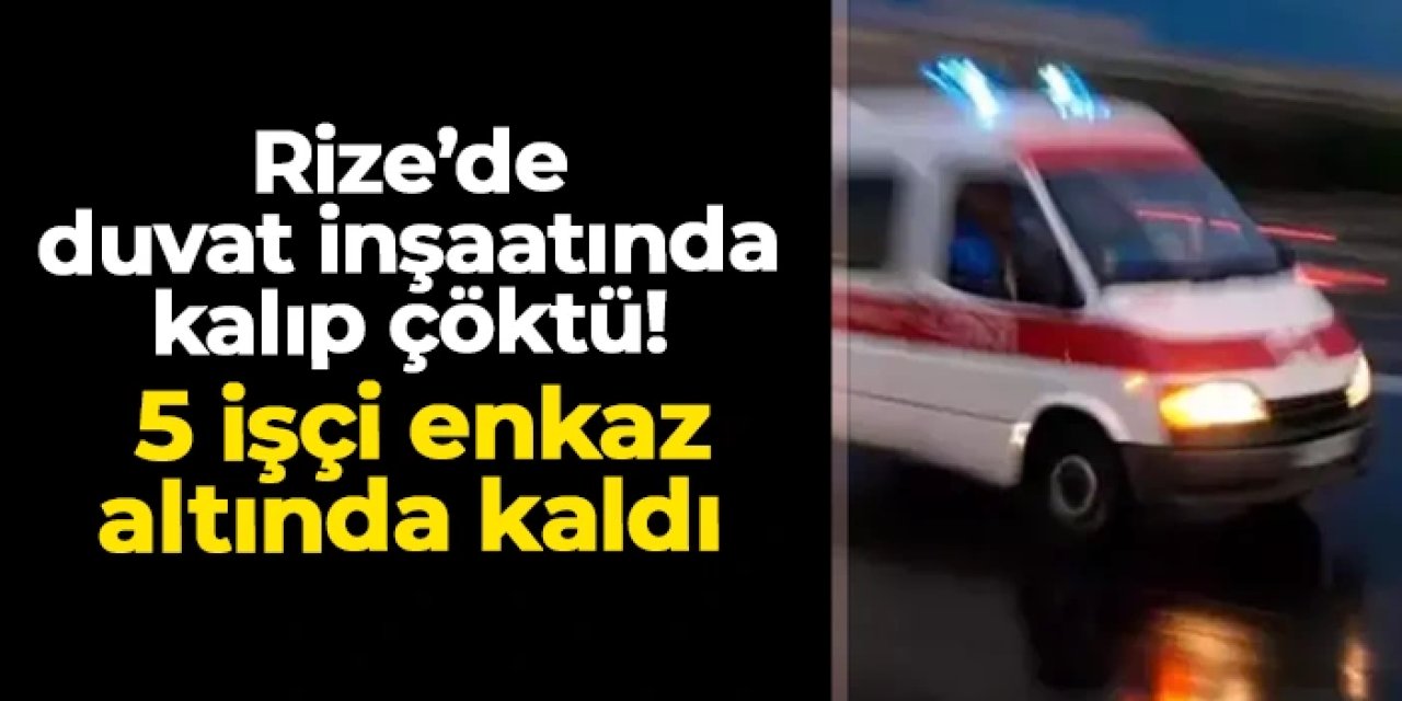 Rize'de duvar inşaatında kalıp çöktü: 5 işçi enkaz altında kaldı