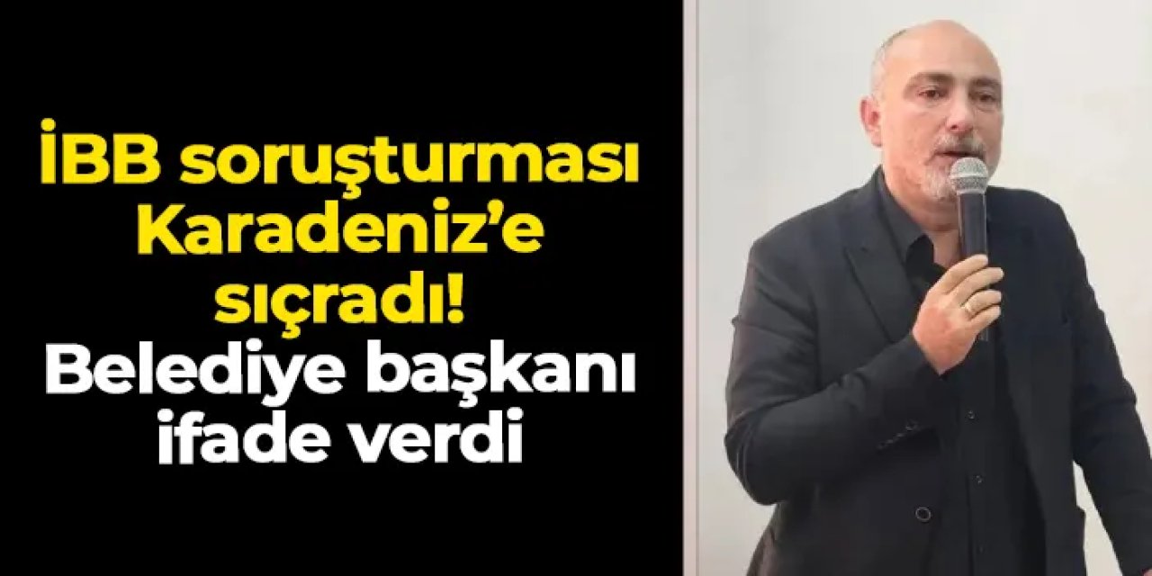 İBB soruşturması Karadeniz'e sıçradı! Belediye başkanı ifade verdi