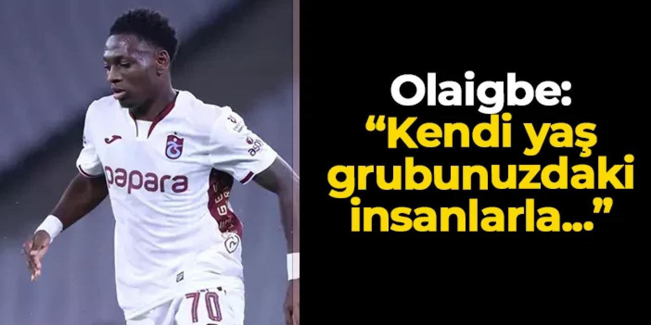 Trabzonspor'da Olaigbe açıkladı! "Kendi yaş grubunuzdaki insanlarla..."