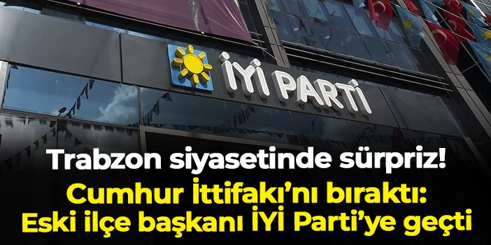 Trabzon siyasetinde sürpriz! Eski İlçe Başkanı, Cumhur İttifakı'ndan İYİ Parti'ye geçti