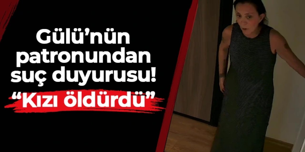 Güllü'nün eski patronundan suç duyurusu: "Kızı öldürdü"