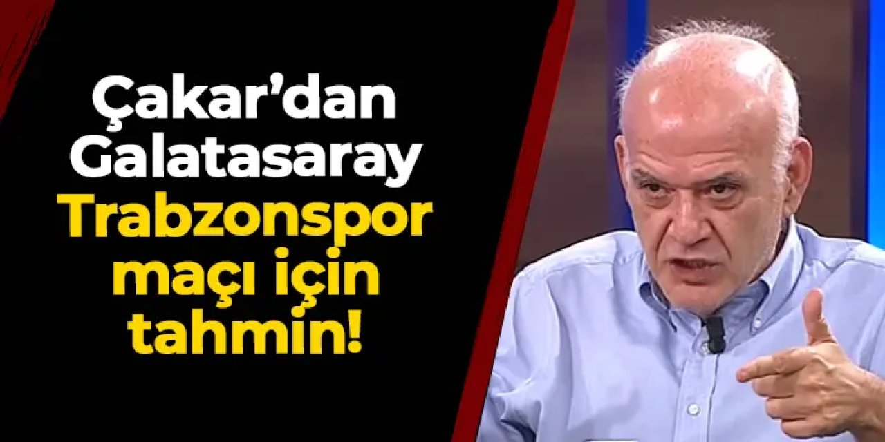 Ahmet Çakar'dan Galatasaray - Trabzonspor derbisi tahmini!