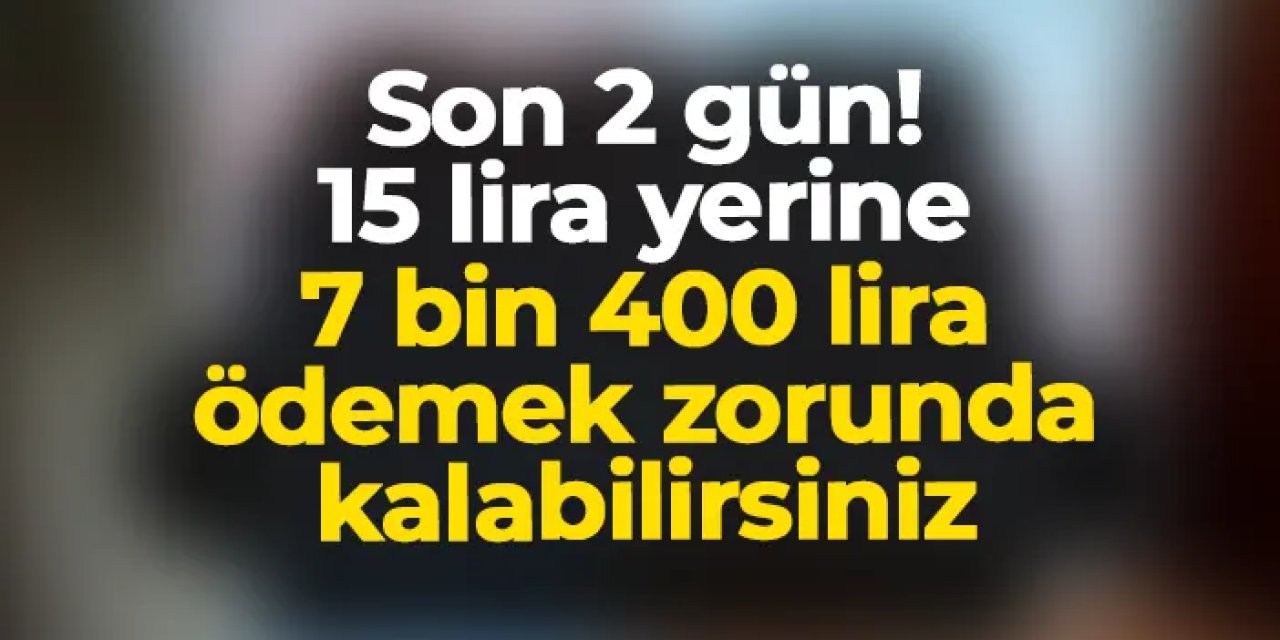 Son 2 gün! 15 lira yerine 7 bin 500 lira ödemek zorunda kalabilirsiniz