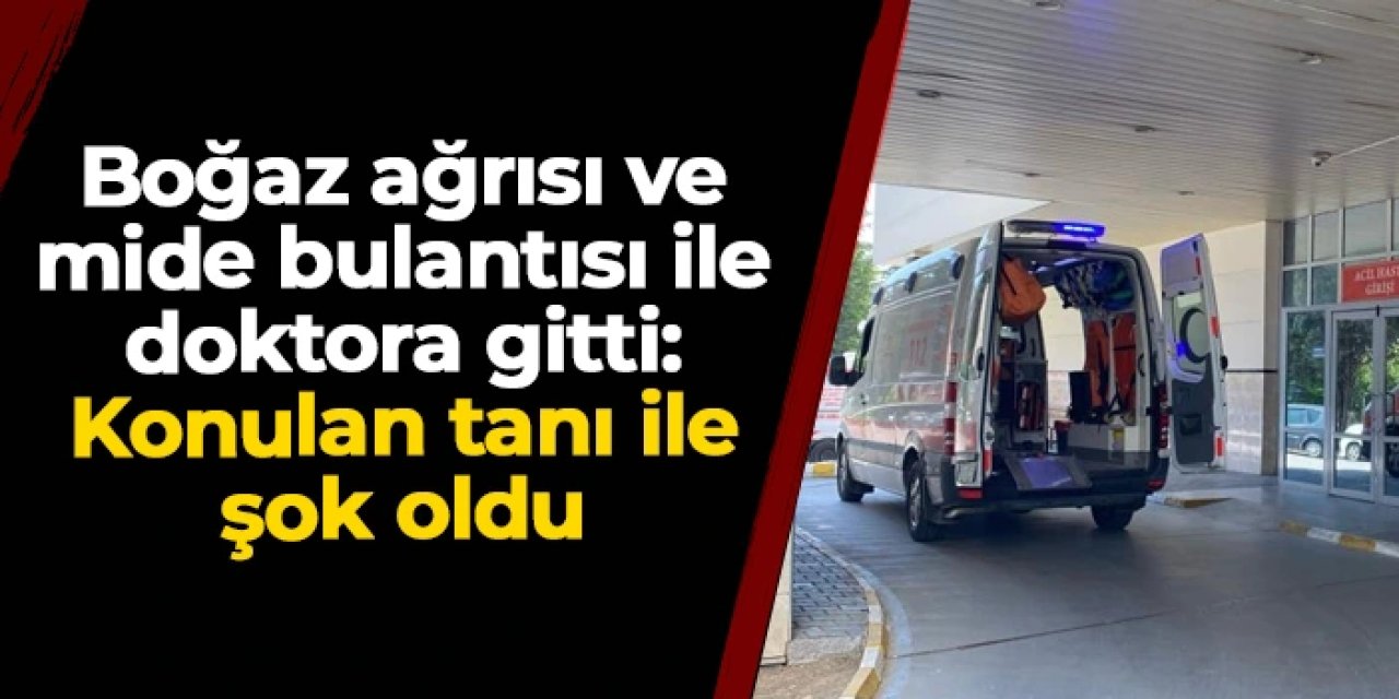 Boğaz ağrısı ve mide bulantısı ile gitti: Konulan tanı ile şok oldu