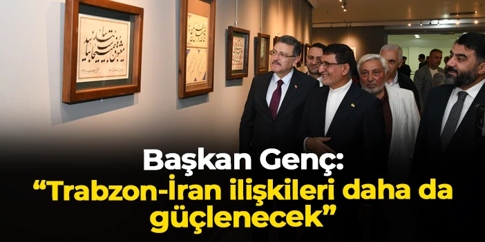 Başkan Ahmet Metin Genç: "Trabzon-İran ilişkileri daha da güçlenecek"