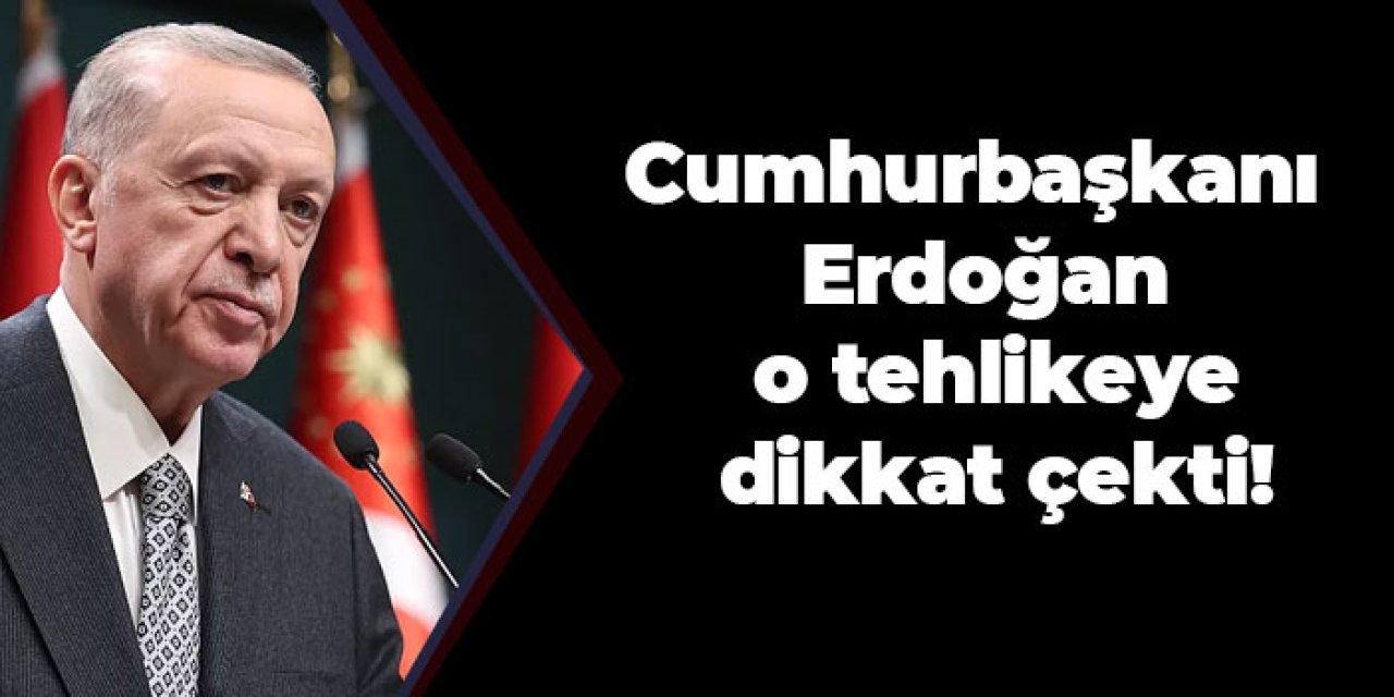 Cumhurbaşkanı Erdoğan o tehlikeye dikkat çekti!