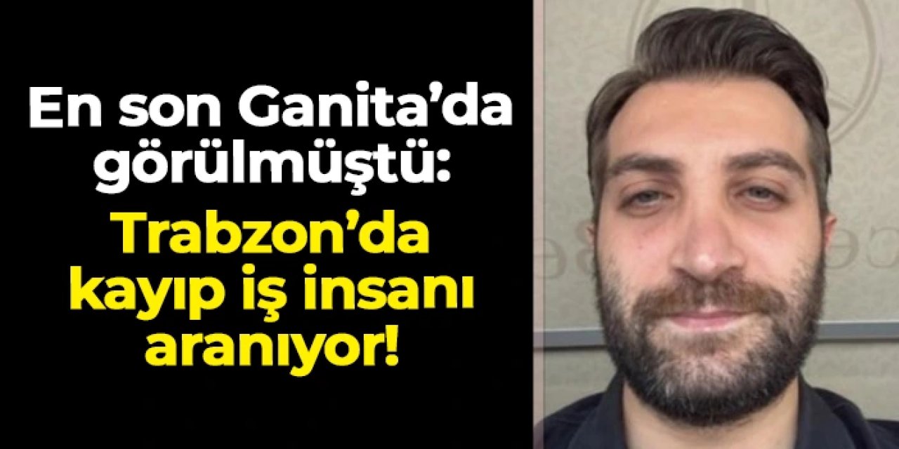 Trabzon'da kayıp iş insanı Göktan Altuntaş aranıyor