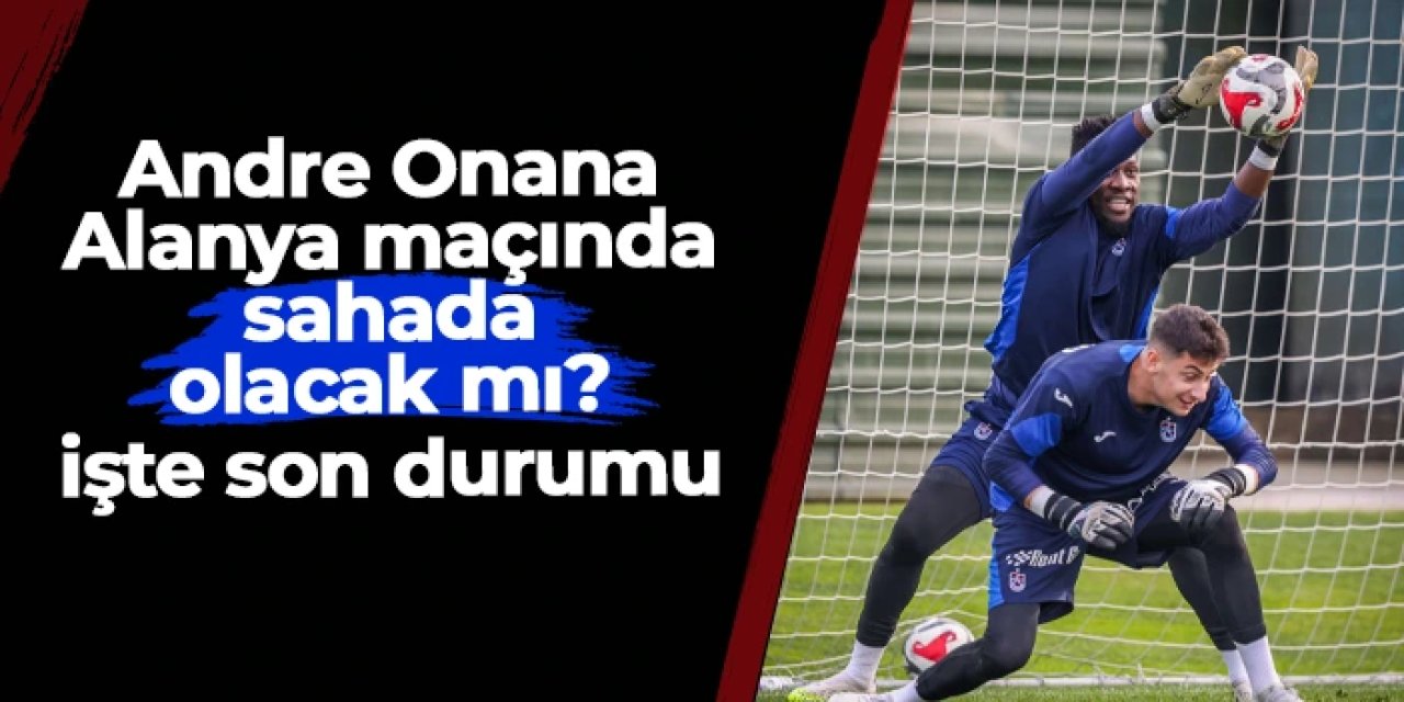 Trabzonspor'da Andre Onana Alanya maçında sahada olacak mı? İşte son durumu