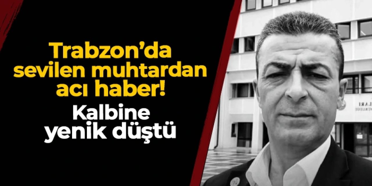 Trabzon'da Çatak Mahalle Muhtarı Özkan Öztürk'ten acı haber