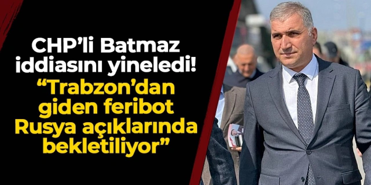 CHP'li Batmaz iddiasını yineledi: "Trabzon'dan giden feribot Rusya açıklarında bekletiliyor"