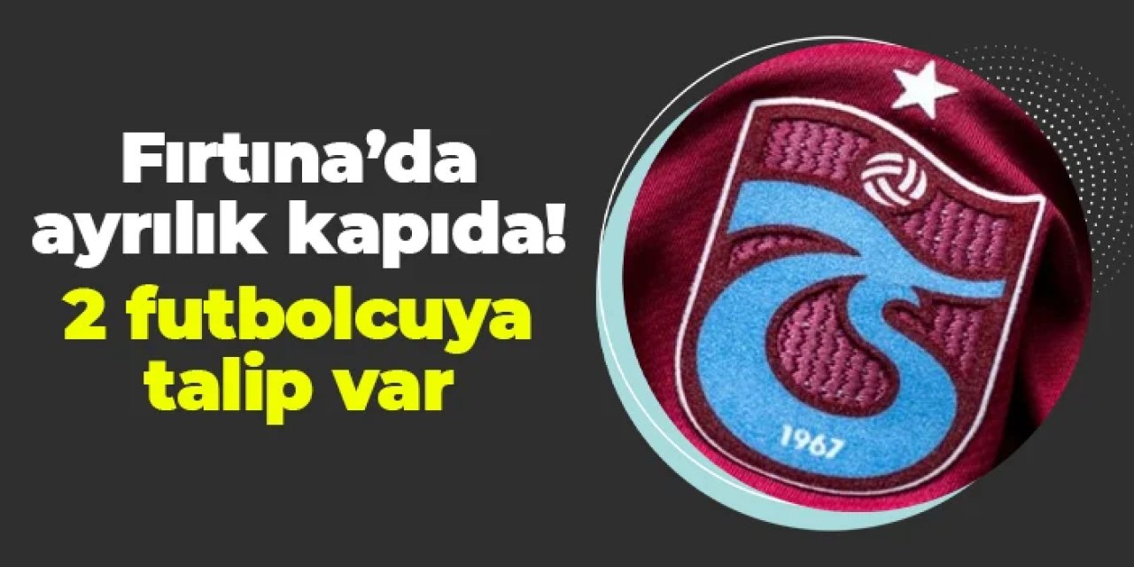 Trabzonspor'da ayrılık kapıda! 2 futbolcuya talip çıktı
