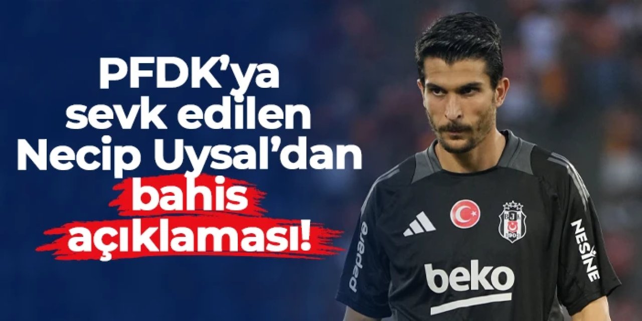 PFDK'ya sevk edilen Necip Uysal'dan bahis açıklaması!