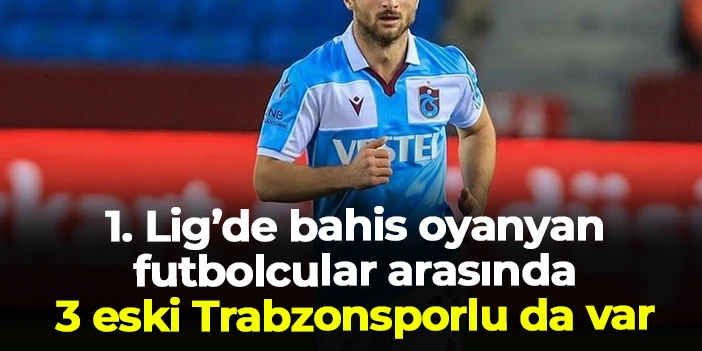 1. Lig'de bahis oynayan futbolcular arasında 3 eski Trabzonsporlu da var