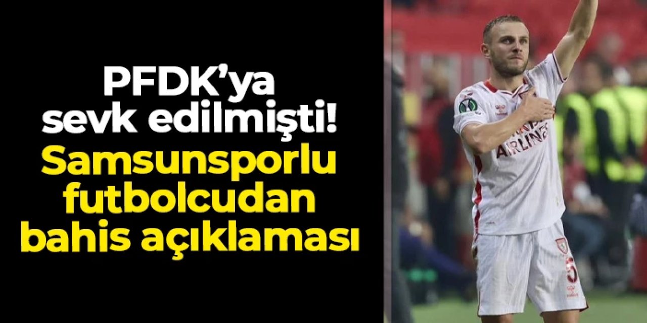 PFDK'ya sevk edilmişti! Samsunsporlu Celil Yüksel'den bahis açıklaması