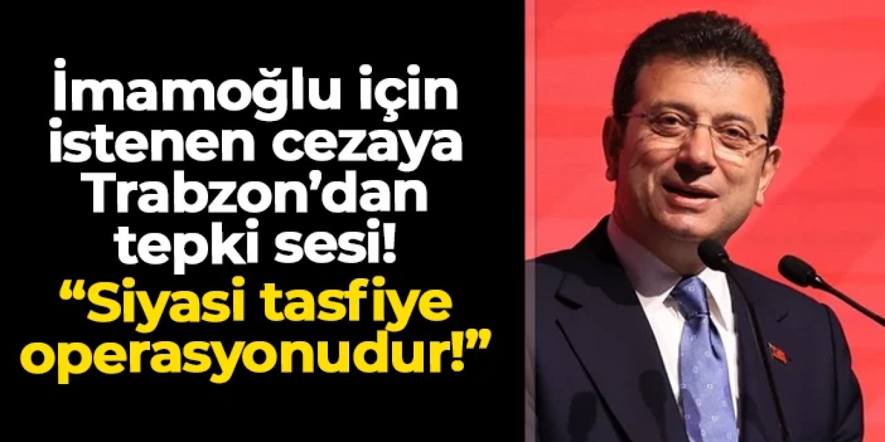 İmamoğlu için istenen cezaya Trabzon'dan tepki sesi! "Siyasi tasfiye planıdır!"