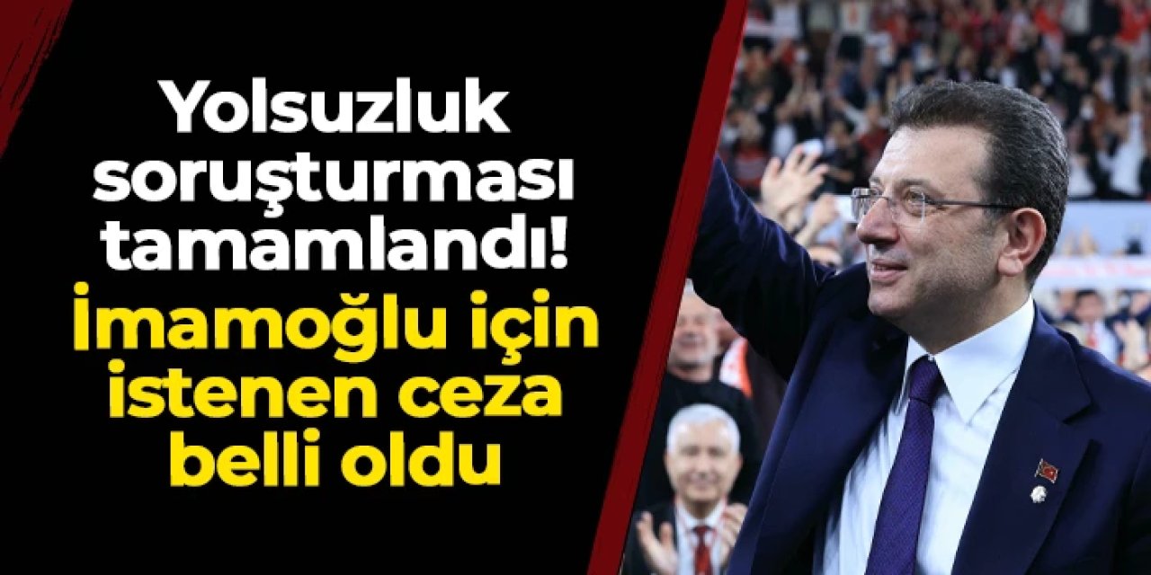 Yolsuzluk soruşturması tamamlandı: İmamoğlu için istenen ceza belli oldu