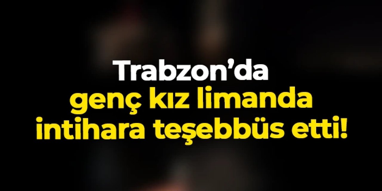 Trabzon'da genç kız limanda intihara teşebbüs etti!