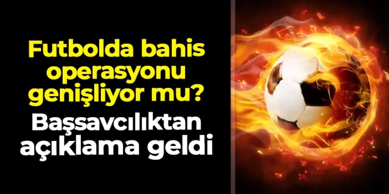 Futbolda bahis operasyonu genişliyor mu? Başsavcılıktan son dakika açıklaması